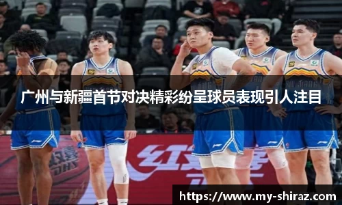 广州与新疆首节对决精彩纷呈球员表现引人注目
